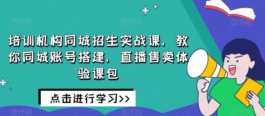 培训机构同城招生实战课，教你同城账号搭建，直播售卖体验课包-翻身站