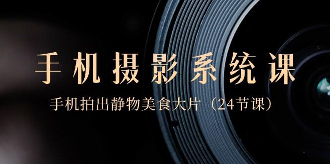0基础手机摄影系统课，手机拍出静物美食大片（24节课）-翻身站