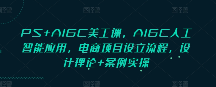 PS+AIGC美工课，AIGC人工智能应用，电商项目设立流程，设计理论+案例实操-翻身站