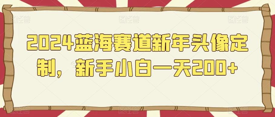 2024蓝海赛道新年头像定制，新手小白一天200+-翻身站