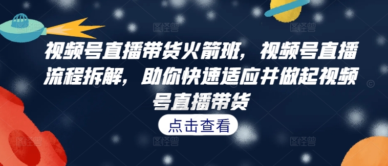 视频号直播带货火箭班，​视频号直播流程拆解，助你快速适应并做起视频号直播带货-翻身站
