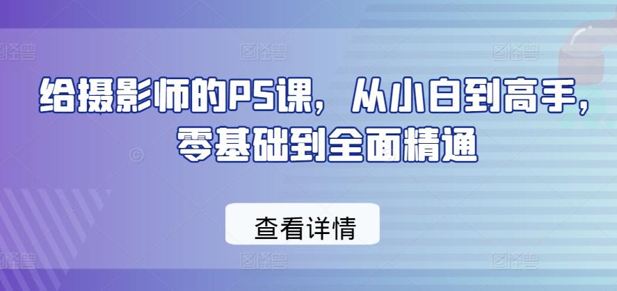 给摄影师的PS课，从小白到高手，零基础到全面精通-翻身站