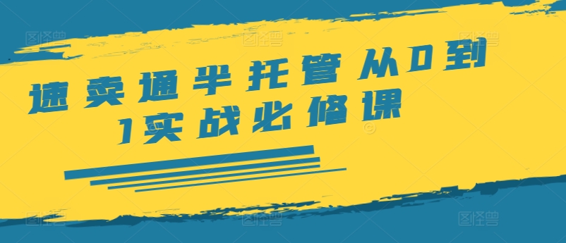 速卖通半托管从0到1实战必修课，开店/产品发布/选品/发货/广告/规则/ERP/干货等-翻身站