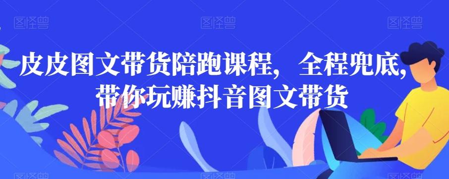 皮皮图文带货陪跑课程，全程兜底，带你玩赚抖音图文带货-翻身站