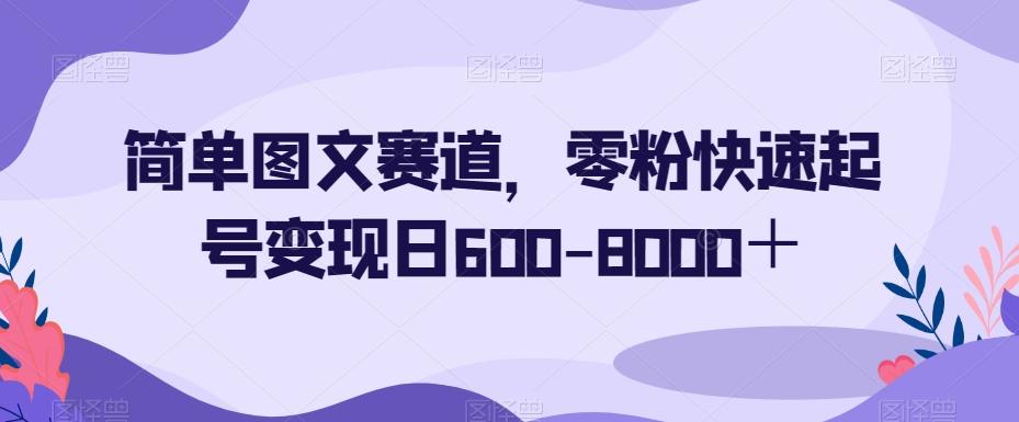 简单图文赛道，零粉快速起号变现日600-8000＋-翻身站