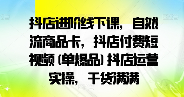 抖店进阶线下课，自然流商品卡，抖店付费短视频(单爆品)抖店运营实操，干货满满-翻身站