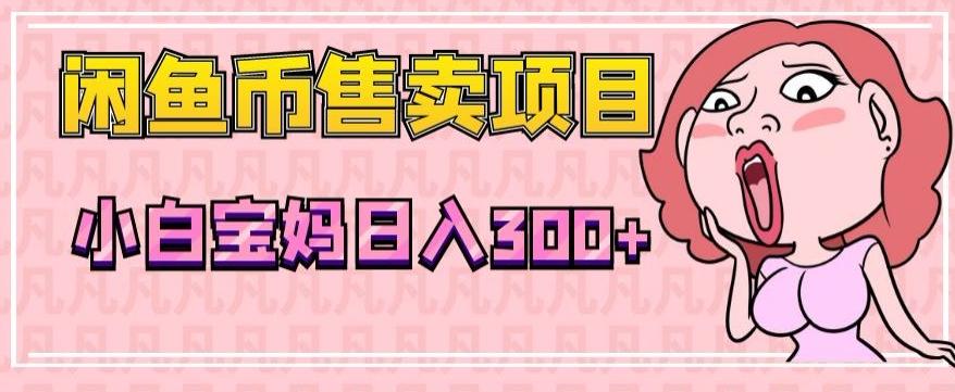 超级简单闲鱼币售卖项目，小白宝妈日入300+-翻身站