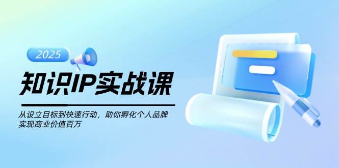 知识IP实战课，从设立目标到快速行动，助你孵化个人品牌，实现商业价值百万-翻身站