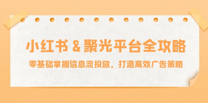 小红薯&聚光平台全攻略：零基础掌握信息流投放，打造高效广告策略-翻身站