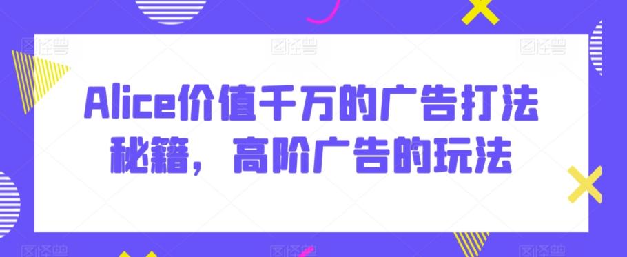 Alice价值千万的广告打法秘籍，高阶广告的玩法-翻身站