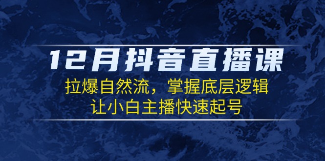 12月抖音直播课：拉爆自然流，掌握底层逻辑，让小白主播快速起号-翻身站