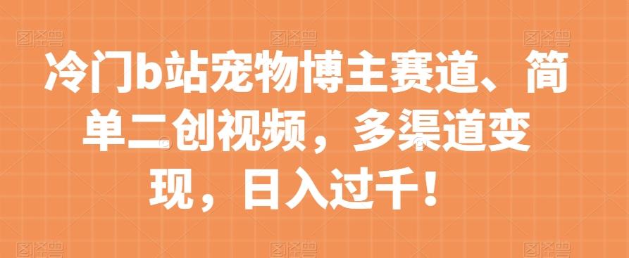冷门b站宠物博主赛道，简单二创视频，多渠道变现，日入过千！【揭秘】-翻身站