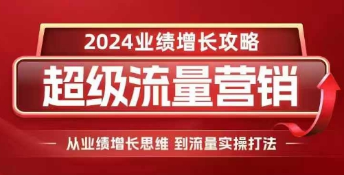 2024超级流量营销，2024业绩增长攻略，从业绩增长思维到流量实操打法-翻身站