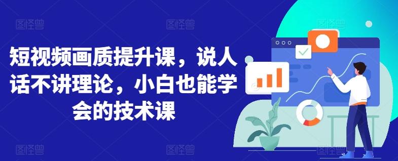 短视频画质提升课，说人话不讲理论，小白也能学会的技术课-翻身站