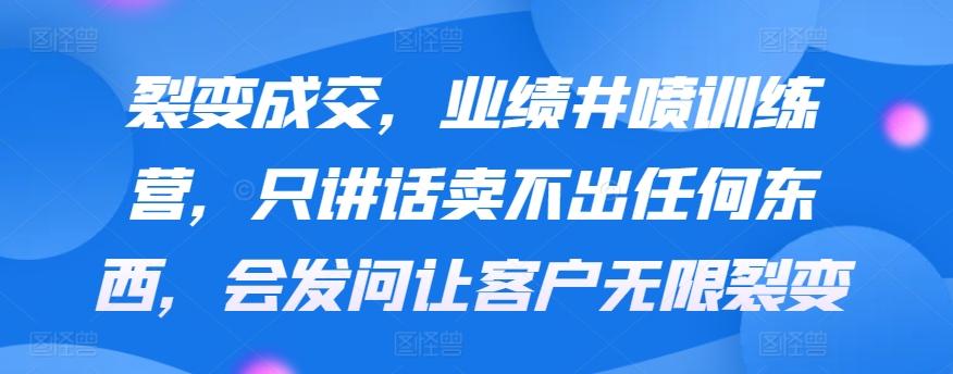 裂变成交，业绩井喷训练营，只讲话卖不出任何东西，会发问让客户无限裂变-翻身站