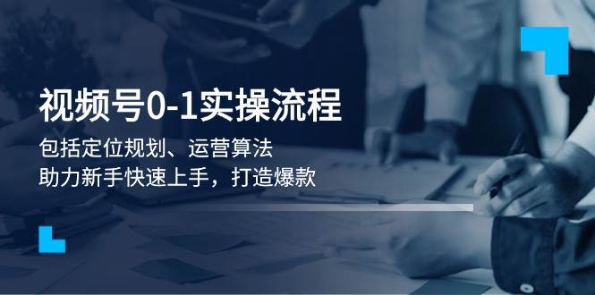 视频号0-1实战流程，包括定位规划、运营算法，助力新手快速上手，打造爆款-翻身站