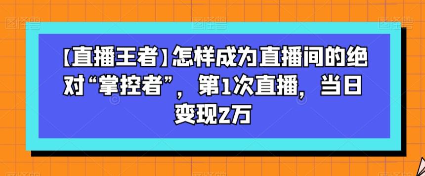 【直播王者】怎样成为直播间的绝对“掌控者”，第1次直播，当日变现2万-翻身站
