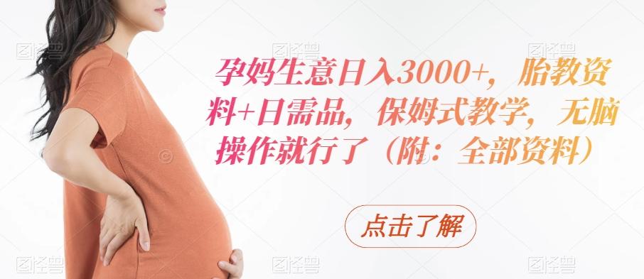 孕妈生意日入3000+，胎教资料+日需品，保姆式教学，无脑操作就行了（附：全部资料）-翻身站