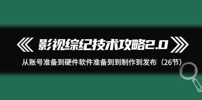 影视综纪技术攻略2.0：从账号准备到硬件软件准备到到制作到发布(26节课)-翻身站