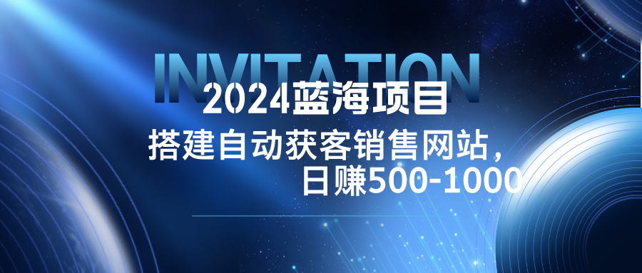 2024蓝海项目，搭建销售网站，自动获客，日赚500-1000-翻身站