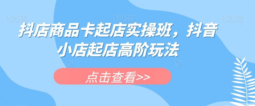 抖店商品卡起店实操班，抖音小店起店高阶玩法-翻身站