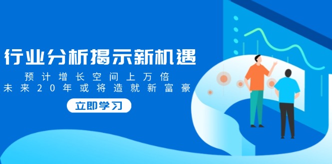 行业分析揭示新机遇，预计增长空间上万倍，未来20年或将造就新富豪-翻身站