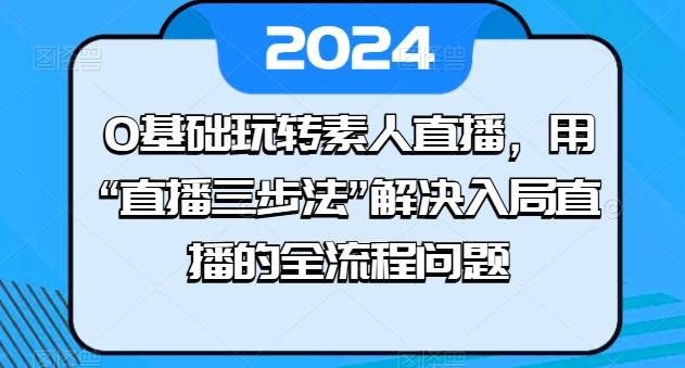 0基础玩转素人直播，用“直播三步法”解决入局直播的全流程问题-翻身站
