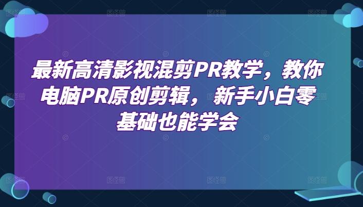 最新高清影视混剪PR教学，教你电脑PR原创剪辑， 新手小白零基础也能学会-翻身站