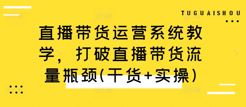 直播带货运营系统教学，打破直播带货流量瓶颈(干货+实操)-翻身站