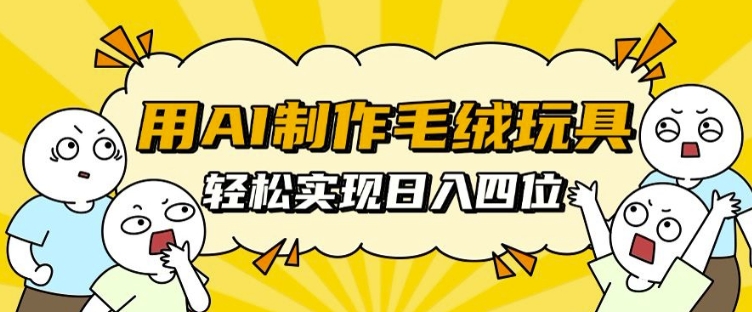 用AI制作毛绒玩具，轻松实现日入四位数【揭秘】-翻身站