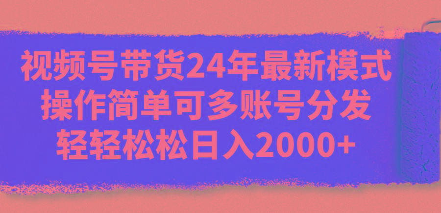 视频号带货24年最新模式，操作简单可多账号分发，轻轻松松日入2000+-翻身站