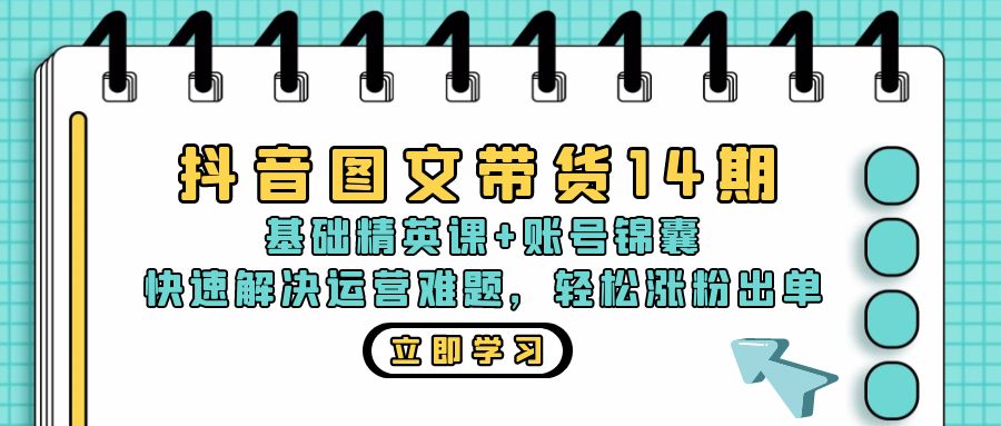 抖音 图文带货14期：基础精英课+账号锦囊，快速解决运营难题 轻松涨粉出单-翻身站