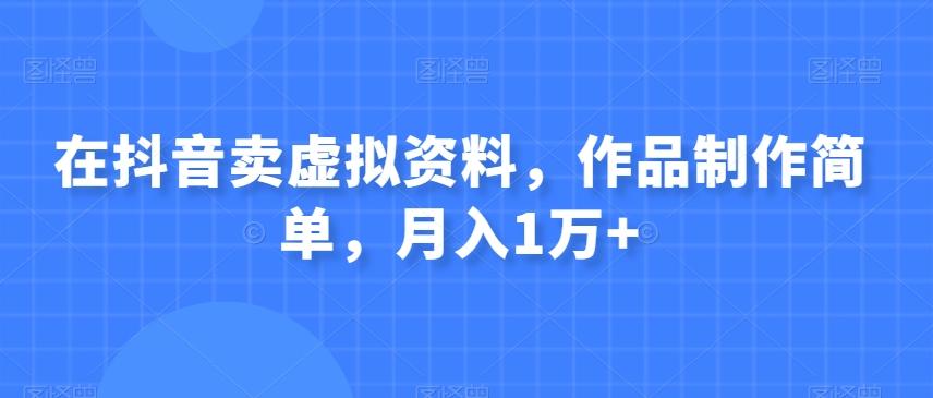 在抖音卖虚拟资料，作品制作简单，月入1万+-翻身站