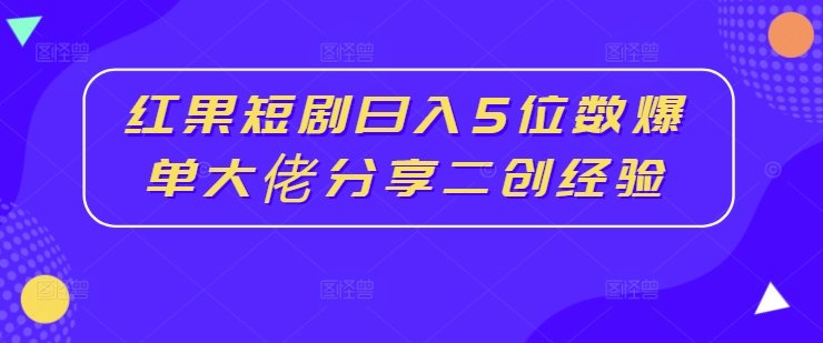 红果短剧日入5位数爆单大佬分享二创经验-翻身站
