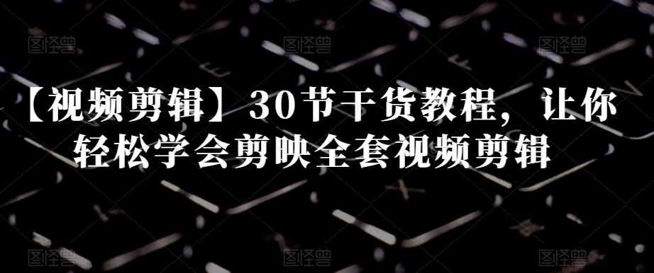 【视频剪辑】30节干货教程，让你轻松学会剪映全套视频剪辑-翻身站