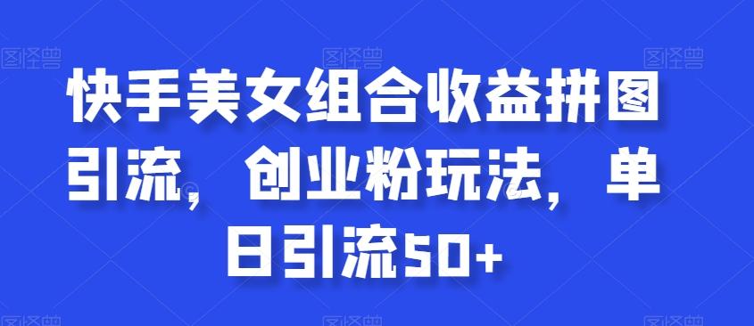 快手美女组合收益拼图引流，创业粉玩法，单日引流50+【揭秘】-翻身站