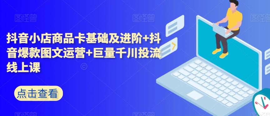 抖音小店商品卡基础及进阶+抖音爆款图文运营+巨量千川投流线上课-翻身站