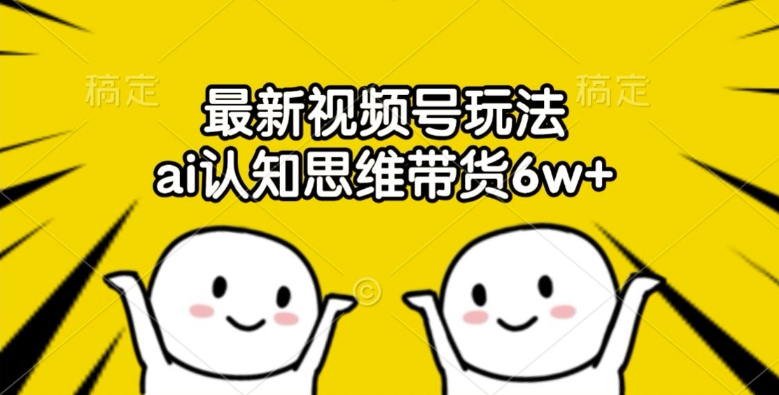 最新视频号玩法，ai认知思维带货6w+【揭秘】-翻身站