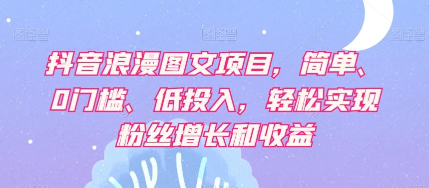 抖音浪漫图文项目，简单、0门槛、低投入，轻松实现粉丝增长和收益-翻身站