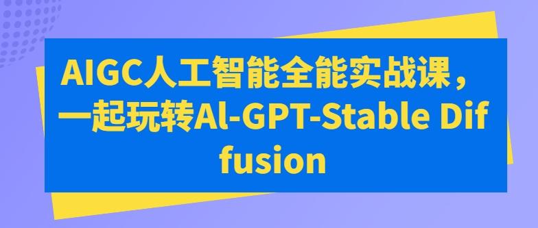 AIGC人工智能全能实战课，一起玩转Al-GPT-Stable Diffusion-翻身站