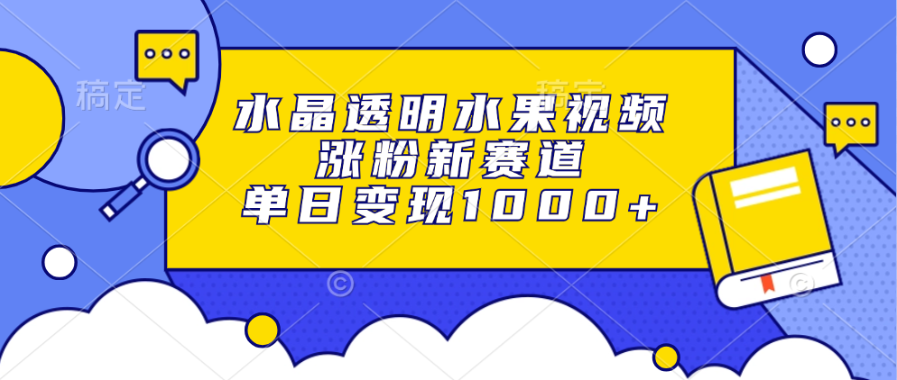 水晶透明水果视频，涨粉新赛道，单日变现1000+-翻身站