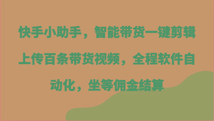 快手小助手，智能带货一键剪辑上传百条带货视频，全程软件自动化，坐等佣金结算-翻身站