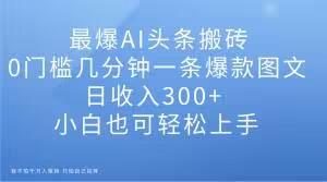 最爆AI头条搬砖，0门槛几分钟一条爆款图文，日收入300+，小白也可轻松上手【揭秘】-翻身站