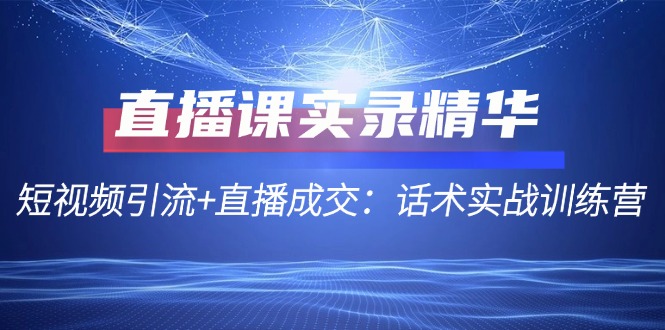 直播课实录精华：短视频引流+直播成交：话术实战训练营-翻身站