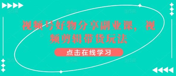 视频号好物分享副业课，视频剪辑带货玩法-翻身站