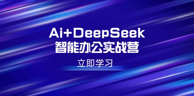 Ai+DeepSeek智能办公实战营：解锁AI写作、设计、PPT等高薪技能-翻身站