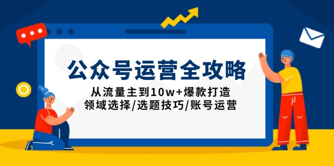 公众号运营全攻略：从流量主到10w+爆款打造，领域选择/选题技巧/账号运营-翻身站