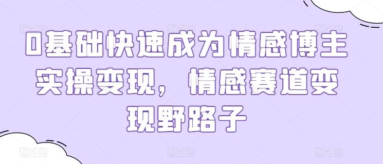 0基础快速成为情感博主实操变现，情感赛道变现野路子-翻身站