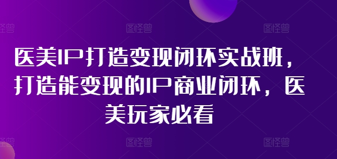 医美IP打造变现闭环实战班，打造能变现的IP商业闭环，医美玩家必看!-翻身站