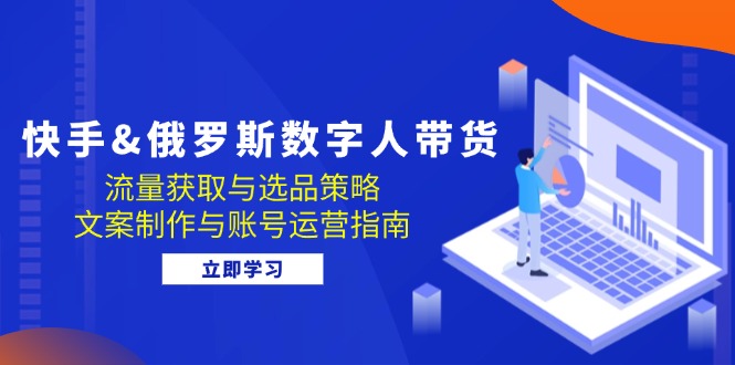 快手&俄罗斯 数字人带货：流量获取与选品策略 文案制作与账号运营指南-翻身站
